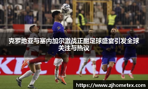 克罗地亚与塞内加尔激战正酣足球盛宴引发全球关注与热议