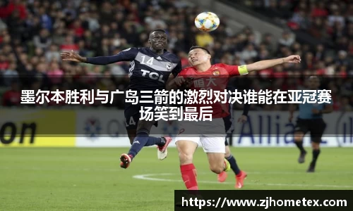 墨尔本胜利与广岛三箭的激烈对决谁能在亚冠赛场笑到最后